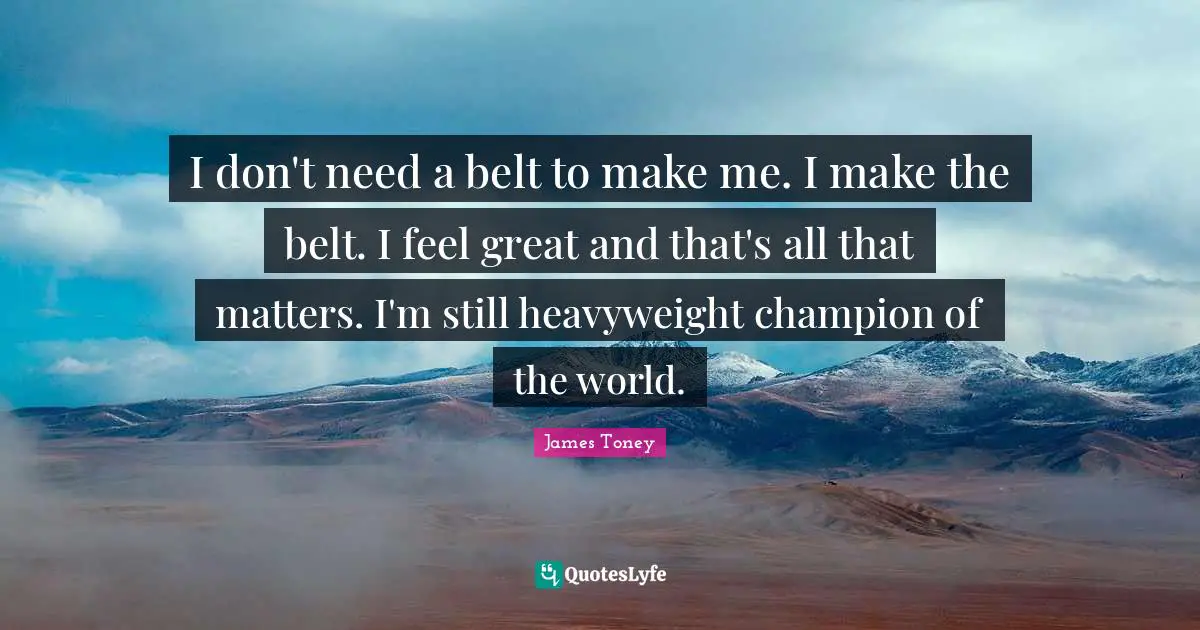 I don't need a belt to make me. I make the belt. I feel great and that's all that matters. I'm still heavyweight champion of the world.