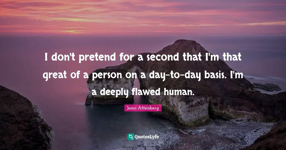 I don't pretend for a second that I'm that great of a person on a day-to-day basis. I'm a deeply flawed human.