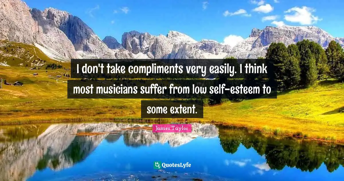James Taylor Quotes: "I don't take compliments very easily. I think most musicians suffer from low self-esteem to some extent."