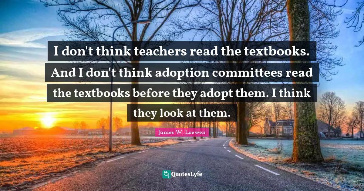I don't think teachers read the textbooks. And I don't think adoption committees read the textbooks before they adopt them. I think they look at them.