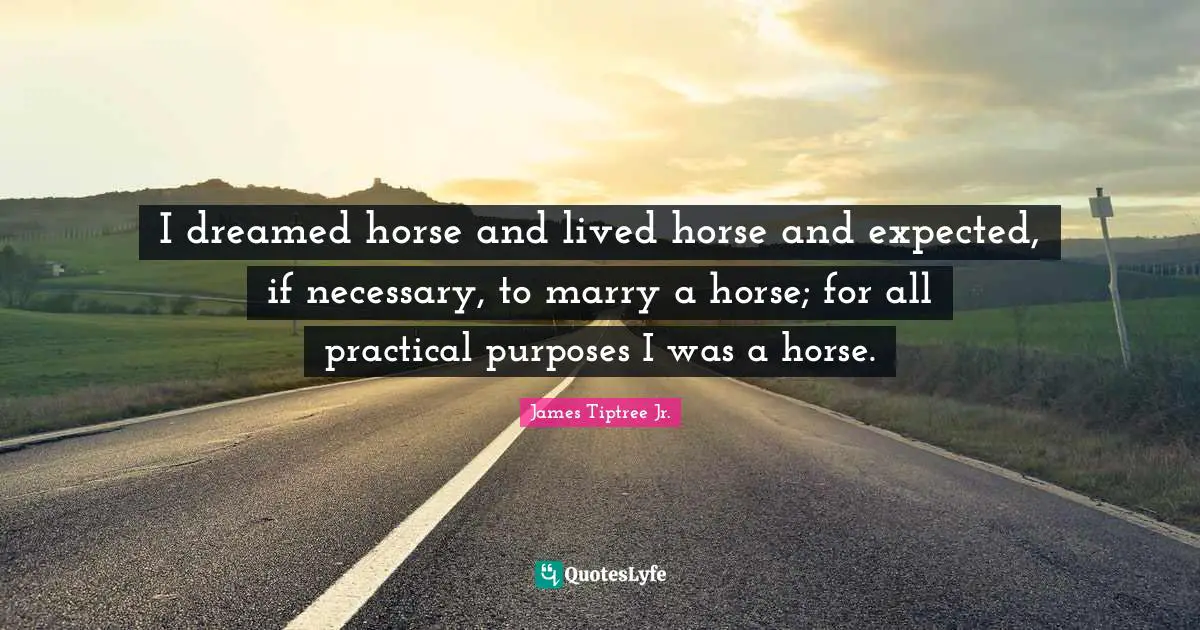 I dreamed horse and lived horse and expected, if necessary, to marry a horse; for all practical purposes I was a horse.