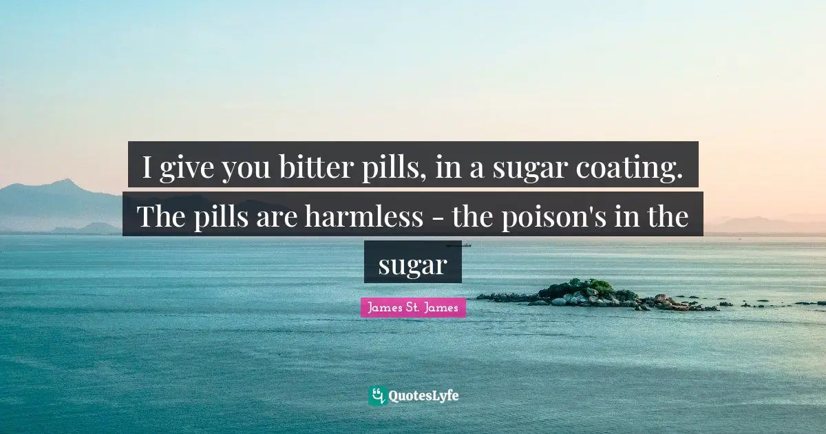 I give you bitter pills, in a sugar coating. The pills are harmless - the poison's in the sugar