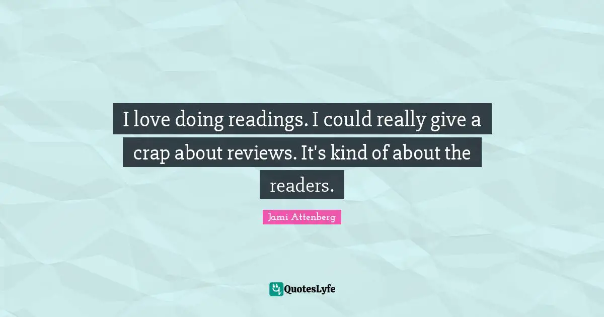I love doing readings. I could really give a crap about reviews. It's kind of about the readers.
