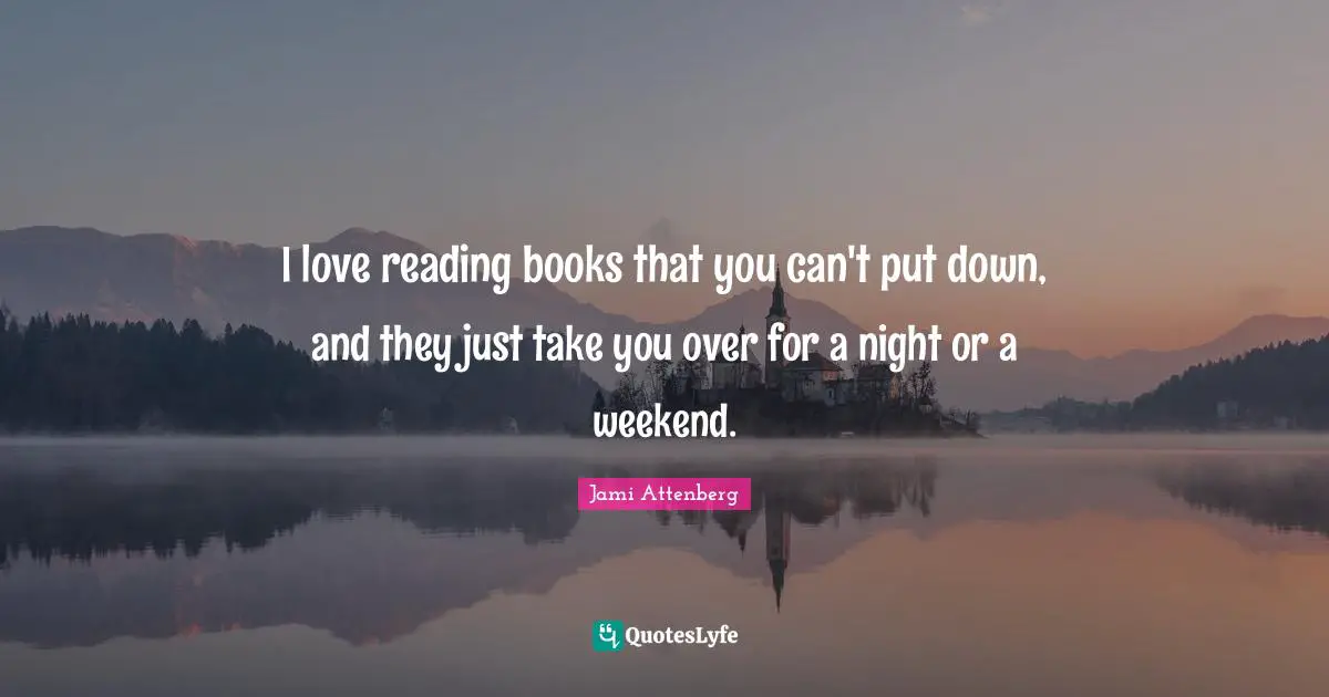 I love reading books that you can't put down, and they just take you over for a night or a weekend.