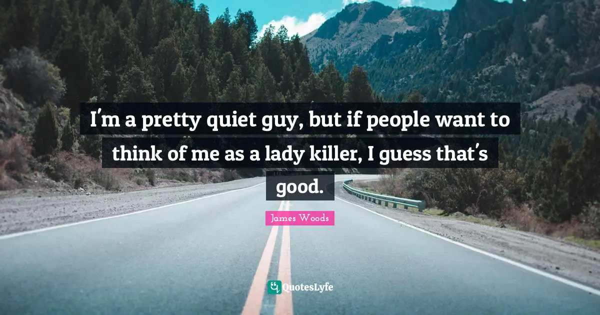 I'm a pretty quiet guy, but if people want to think of me as a lady killer, I guess that's good.