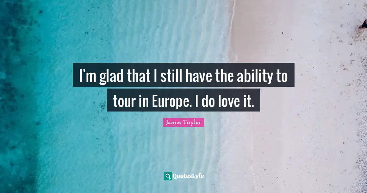 I'm glad that I still have the ability to tour in Europe. I do love it.