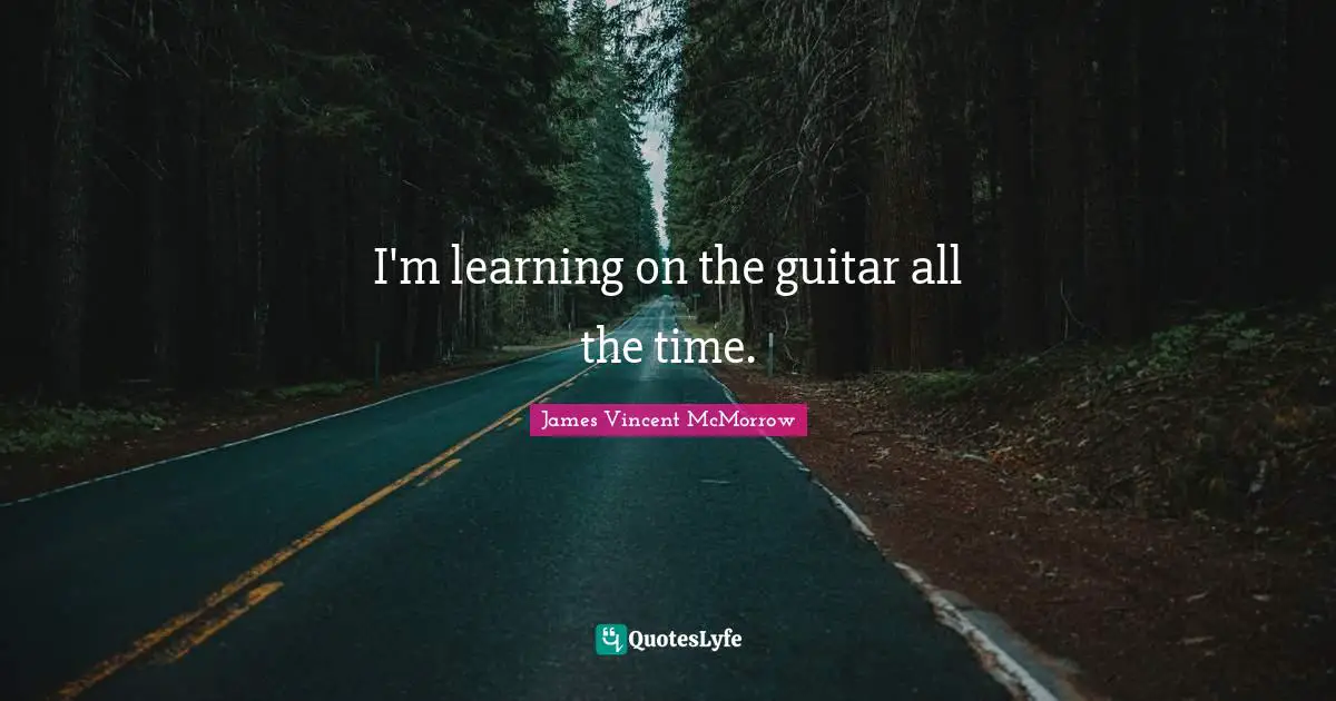 I'm learning on the guitar all the time.