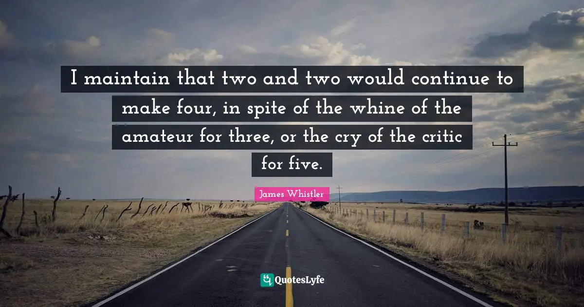 I maintain that two and two would continue to make four, in spite of the whine of the amateur for three, or the cry of the critic for five.