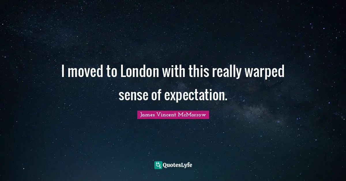 I moved to London with this really warped sense of expectation.