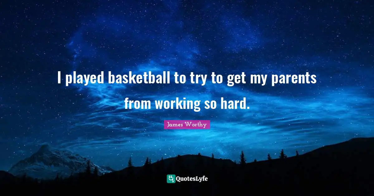 I played basketball to try to get my parents from working so hard.