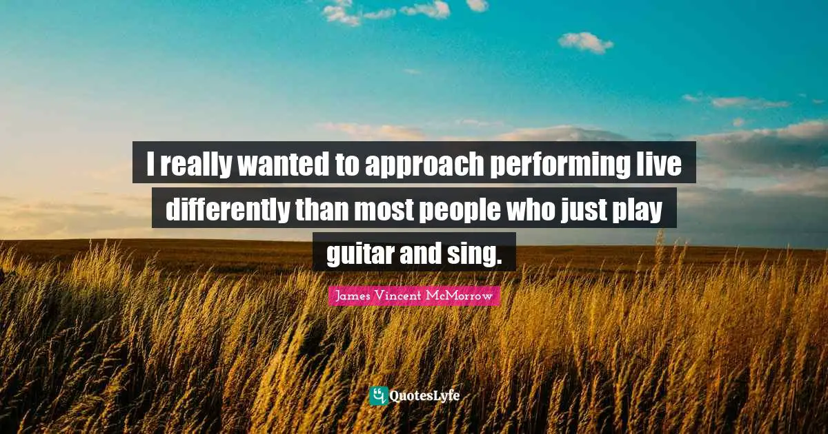I really wanted to approach performing live differently than most people who just play guitar and sing.