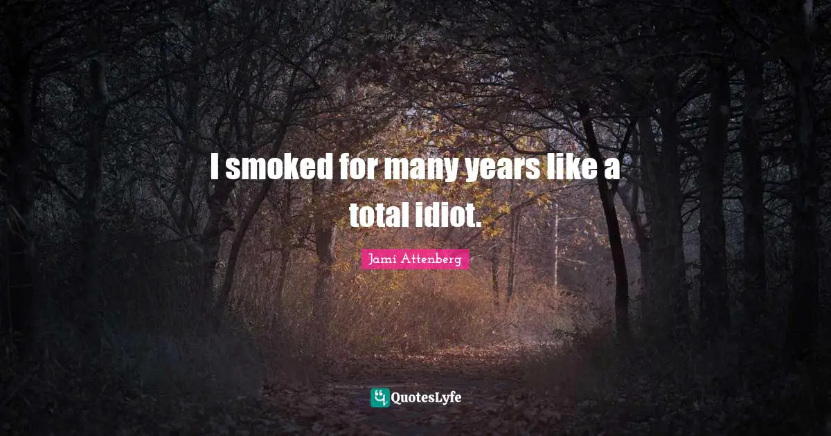 I smoked for many years like a total idiot.