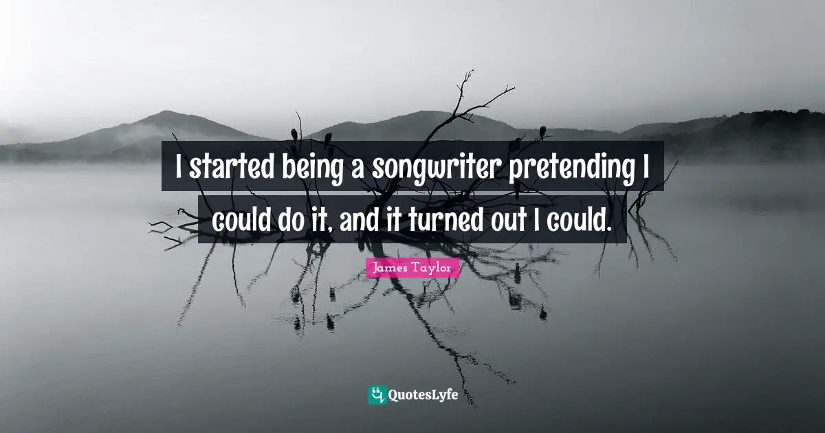 James Taylor Quotes: "I started being a songwriter pretending I could do it, and it turned out I could."