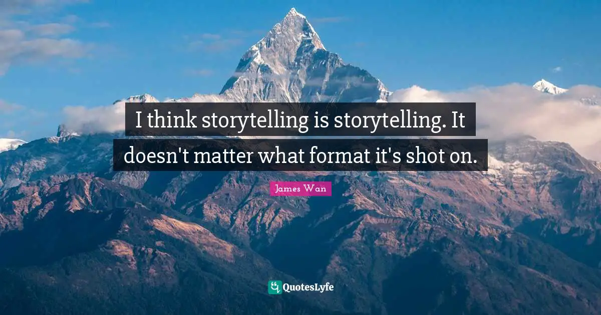 I think storytelling is storytelling. It doesn't matter what format it's shot on.