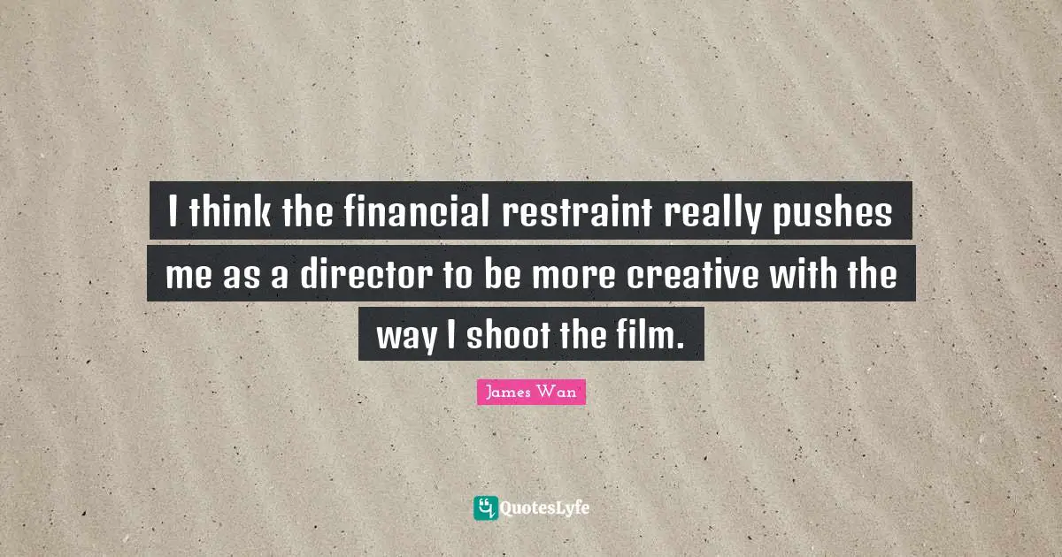 Restraint Quotes: "I think the financial restraint really pushes me as a director to be more creative with the way I shoot the film."