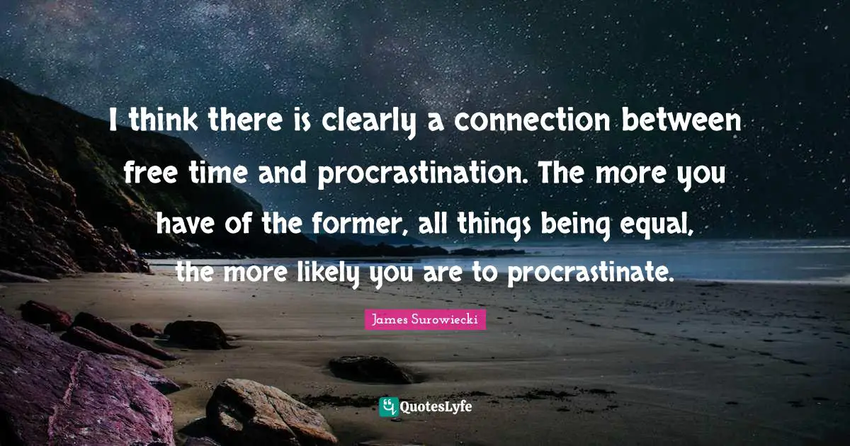 Free Time Quotes: "I think there is clearly a connection between free time and procrastination. The more you have of the former, all things being equal, the more likely you are to procrastinate."