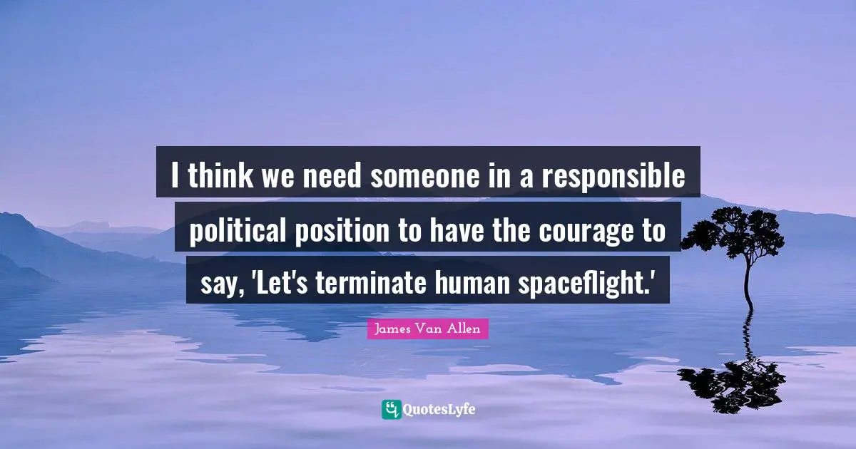 James Van Allen Quotes: I think we need someone in a responsible political position to have the courage to say, 'Let's terminate human spaceflight.'