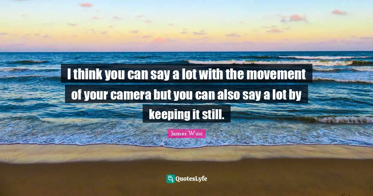 I think you can say a lot with the movement of your camera but you can also say a lot by keeping it still.