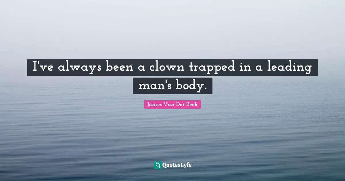 I've always been a clown trapped in a leading man's body.