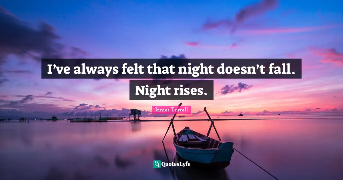 I’ve always felt that night doesn’t fall. Night rises.