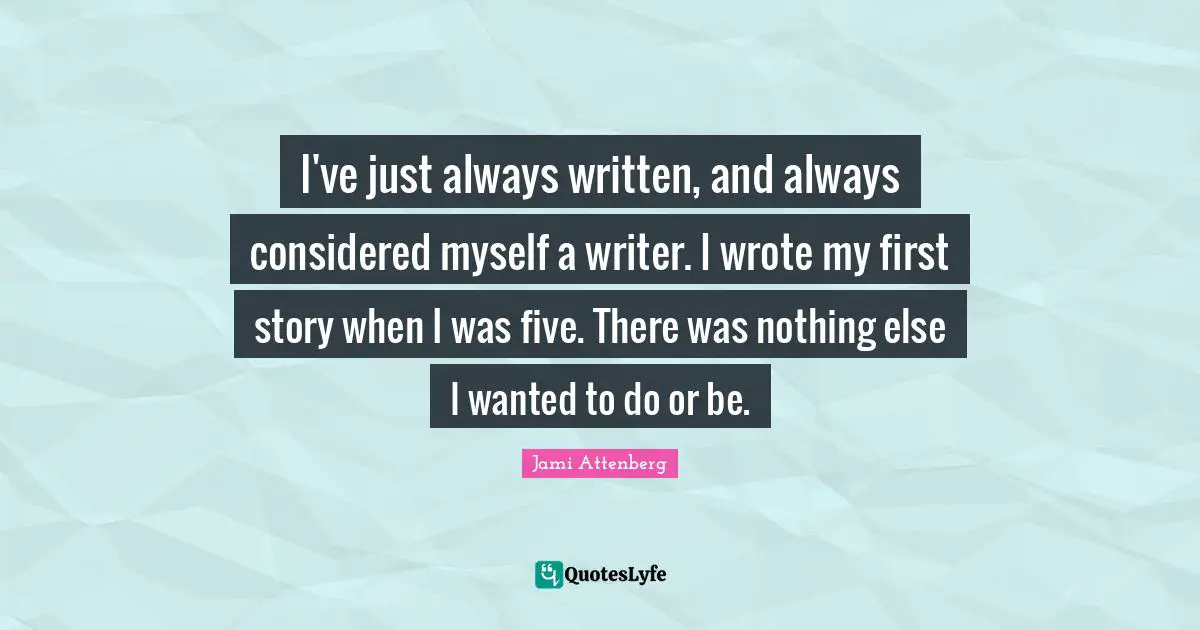 I've just always written, and always considered myself a writer. I wrote my first story when I was five. There was nothing else I wanted to do or be.