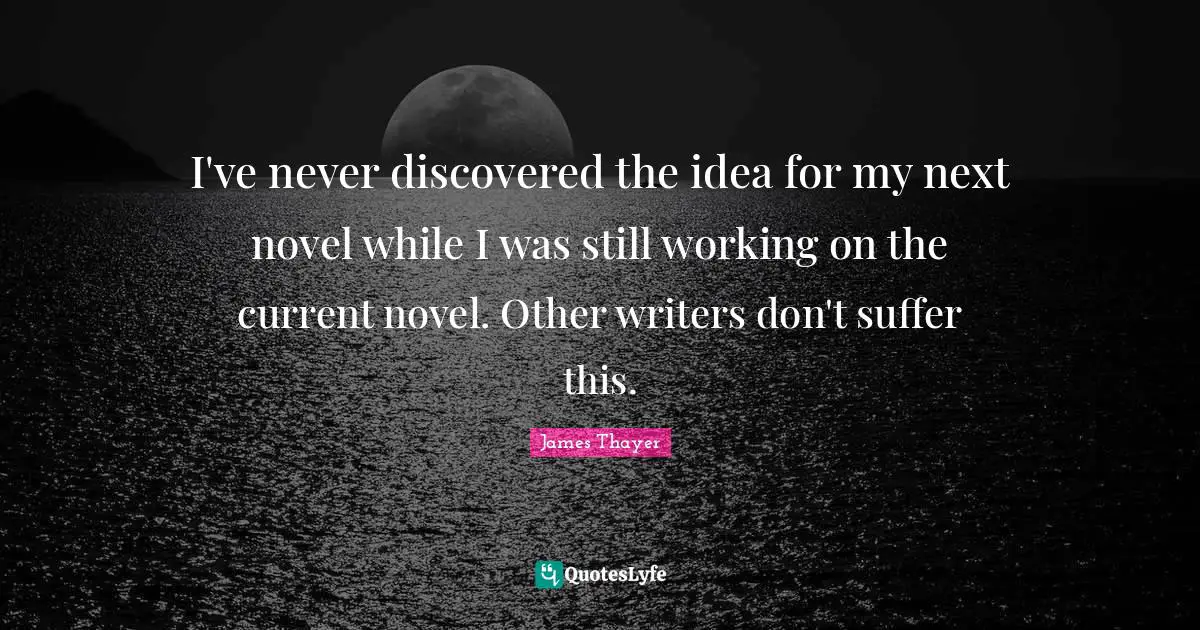 I've never discovered the idea for my next novel while I was still working on the current novel. Other writers don't suffer this.