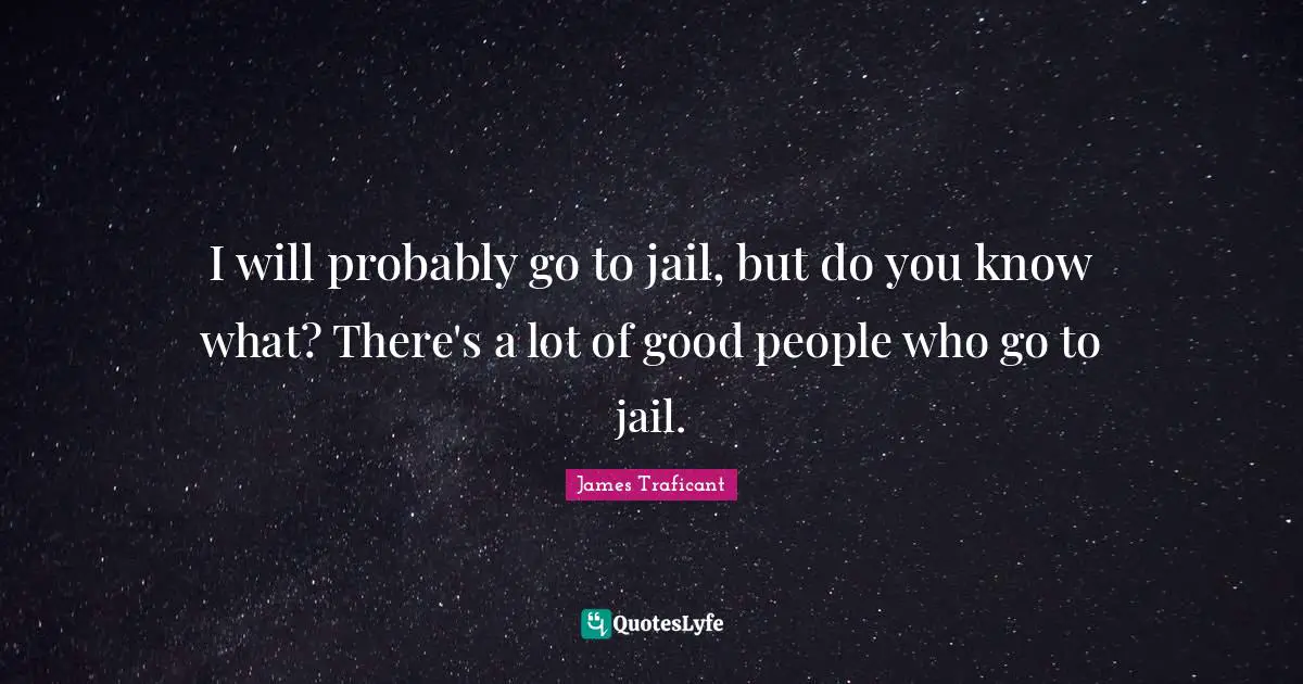I will probably go to jail, but do you know what? There's a lot of good people who go to jail.