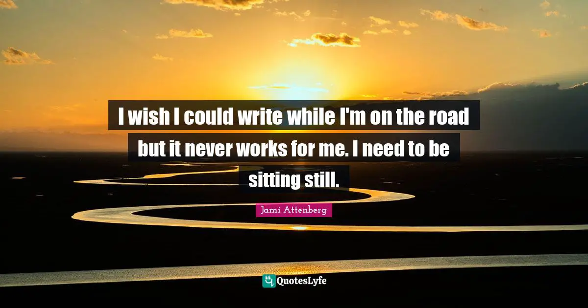 I wish I could write while I'm on the road but it never works for me. I need to be sitting still.