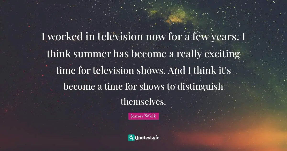 Television Shows Quotes: "I worked in television now for a few years. I think summer has become a really exciting time for television shows. And I think it's become a time for shows to distinguish themselves."