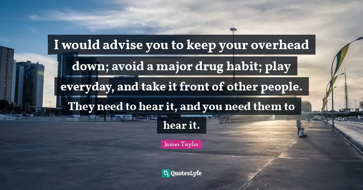 I would advise you to keep your overhead down; avoid a major drug habit; play everyday, and take it front of other people. They need to hear it, and you need them to hear it.
