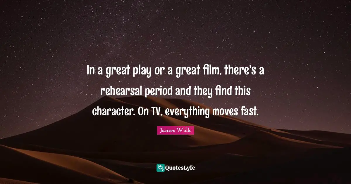 In a great play or a great film, there's a rehearsal period and they find this character. On TV, everything moves fast.