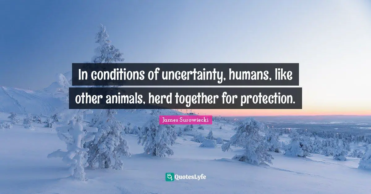 In conditions of uncertainty, humans, like other animals, herd together for protection.