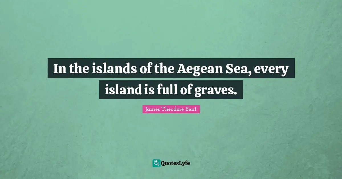 In the islands of the Aegean Sea, every island is full of graves.