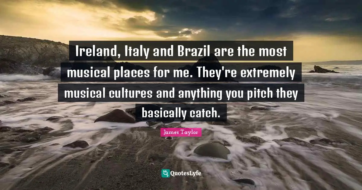 Ireland, Italy and Brazil are the most musical places for me. They're extremely musical cultures and anything you pitch they basically catch.