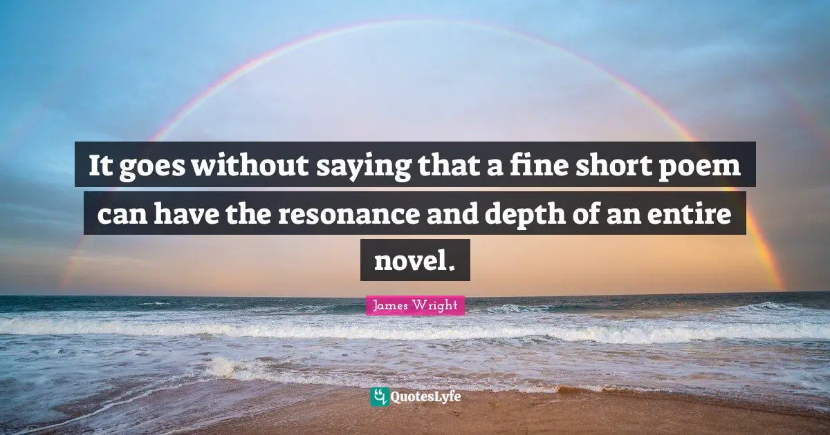 James Wright Quotes: "It goes without saying that a fine short poem can have the resonance and depth of an entire novel."