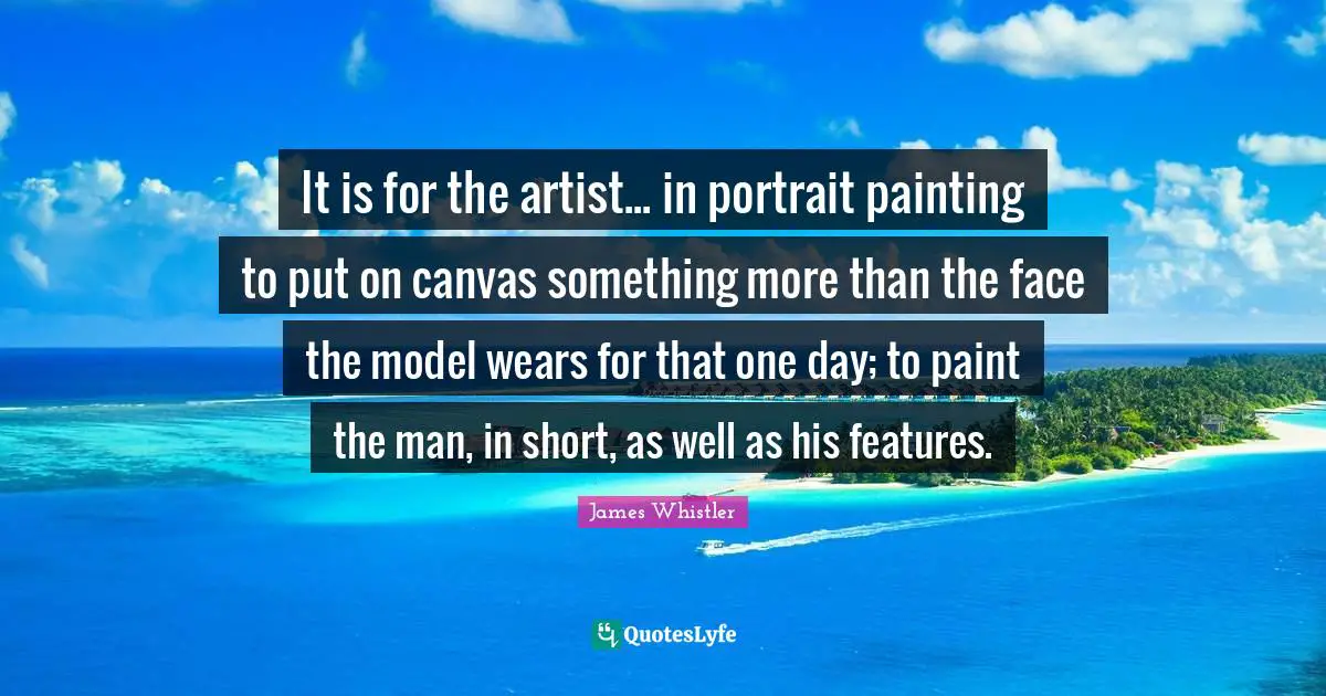 It is for the artist... in portrait painting to put on canvas something more than the face the model wears for that one day; to paint the man, in short, as well as his features.
