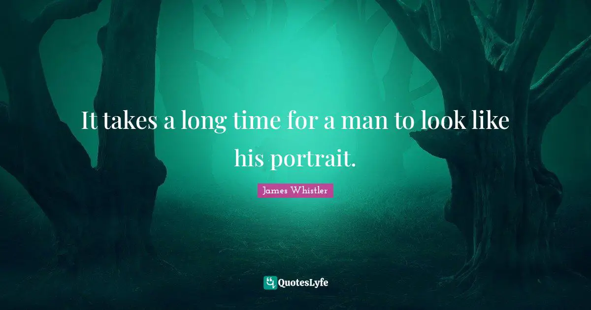 It takes a long time for a man to look like his portrait.