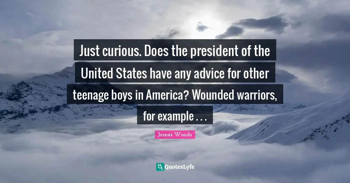 Just curious. Does the president of the United States have any advice for other teenage boys in America? Wounded warriors, for example . . .