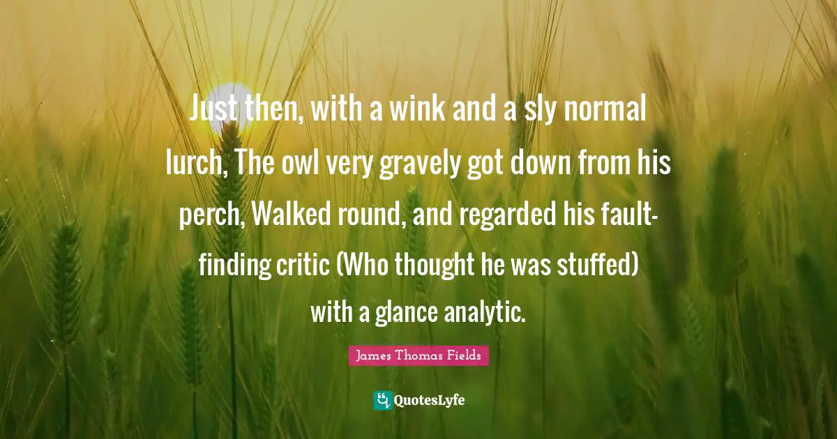 Sly Quotes: "Just then, with a wink and a sly normal lurch, The owl very gravely got down from his perch, Walked round, and regarded his fault-finding critic (Who thought he was stuffed) with a glance analytic."