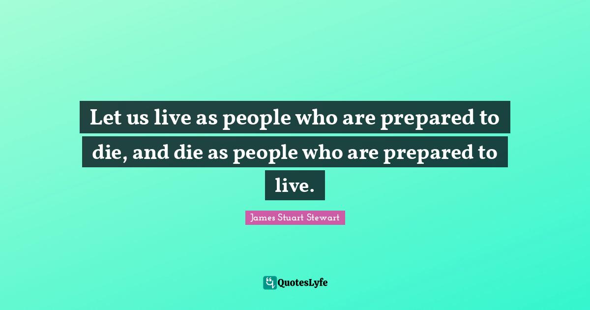 Let us live as people who are prepared to die, and die as people who are prepared to live.