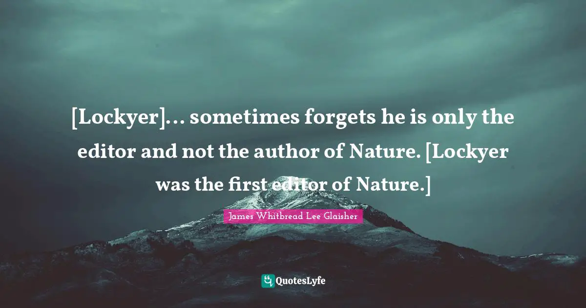 [Lockyer]... sometimes forgets he is only the editor and not the author of Nature. [Lockyer was the first editor of Nature.]