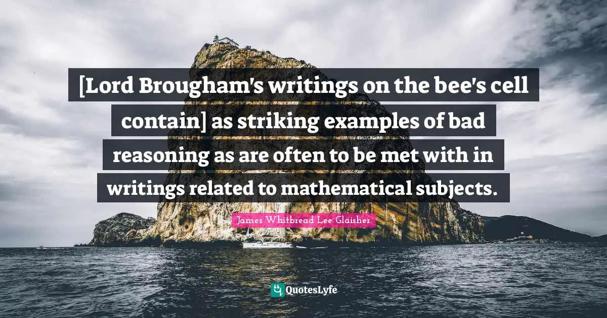 [Lord Brougham's writings on the bee's cell contain] as striking examples of bad reasoning as are often to be met with in writings related to mathematical subjects.