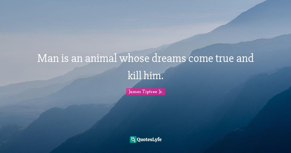 Man is an animal whose dreams come true and kill him.