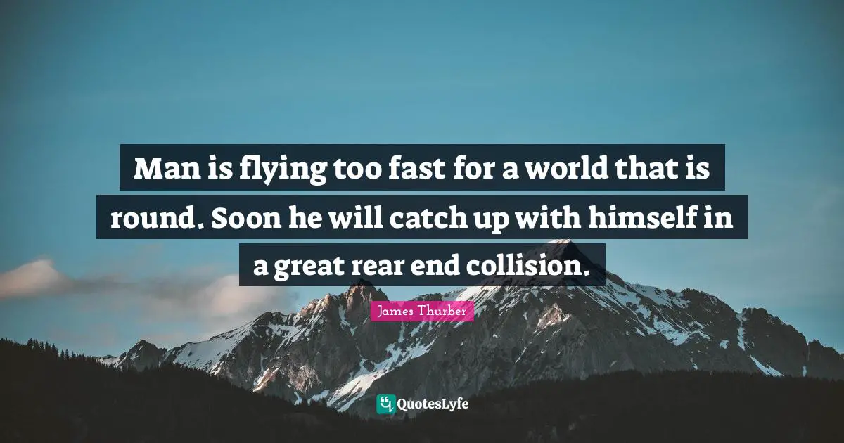 Man is flying too fast for a world that is round. Soon he will catch up with himself in a great rear end collision.