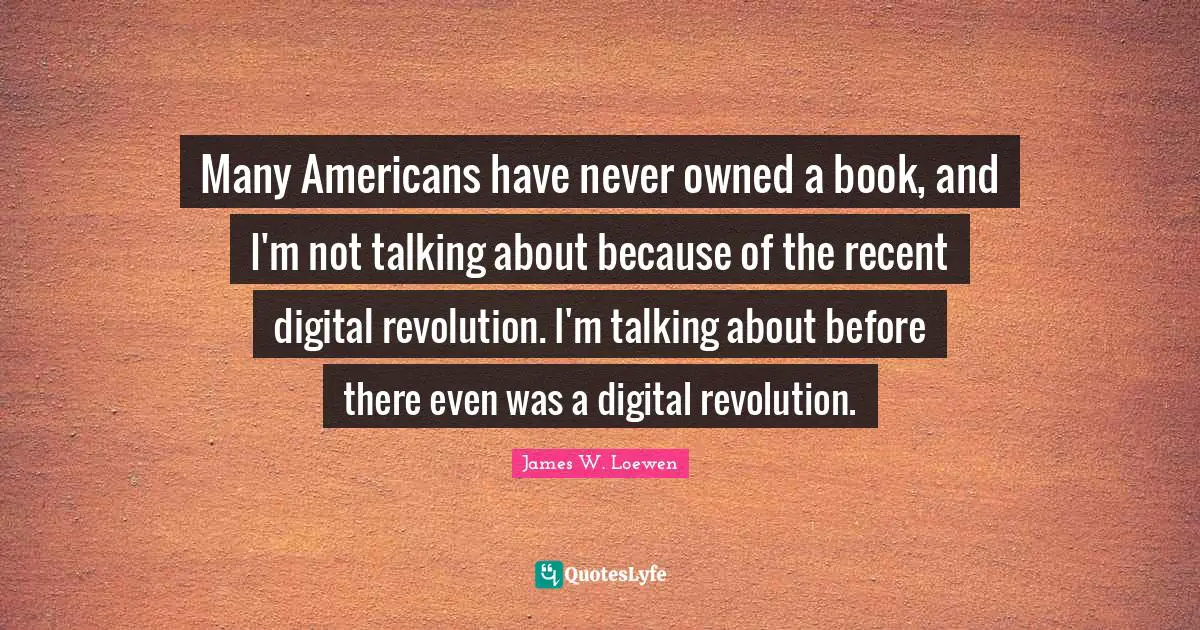 Digital Revolution Quotes: "Many Americans have never owned a book, and I'm not talking about because of the recent digital revolution. I'm talking about before there even was a digital revolution."