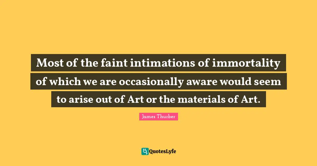 Most of the faint intimations of immortality of which we are occasionally aware would seem to arise out of Art or the materials of Art.