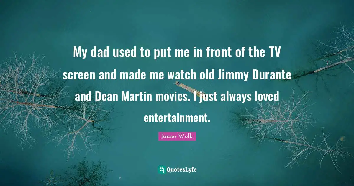 My dad used to put me in front of the TV screen and made me watch old Jimmy Durante and Dean Martin movies. I just always loved entertainment.