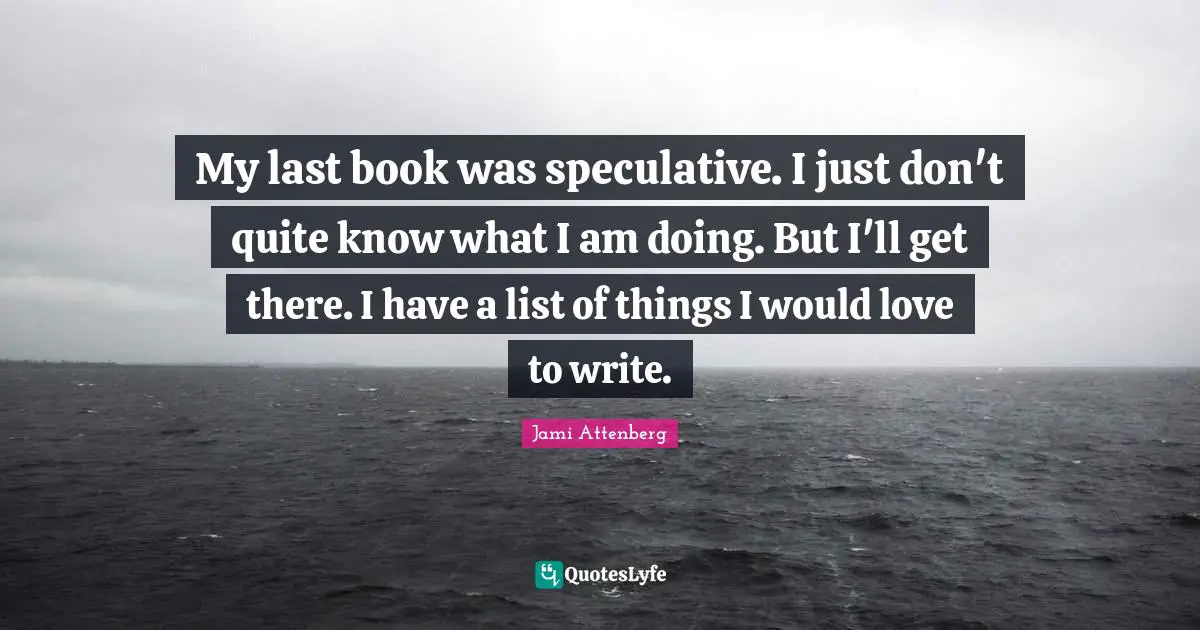 My last book was speculative. I just don't quite know what I am doing. But I'll get there. I have a list of things I would love to write.
