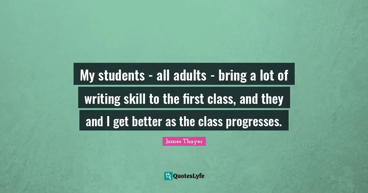 My students - all adults - bring a lot of writing skill to the first class, and they and I get better as the class progresses.