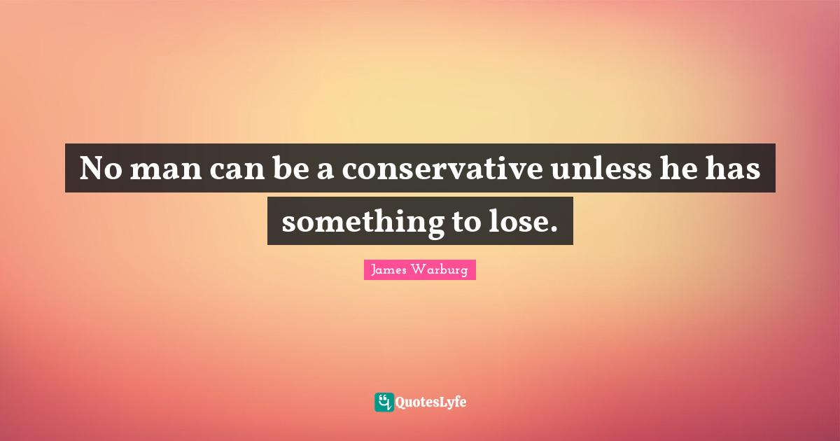 No man can be a conservative unless he has something to lose.